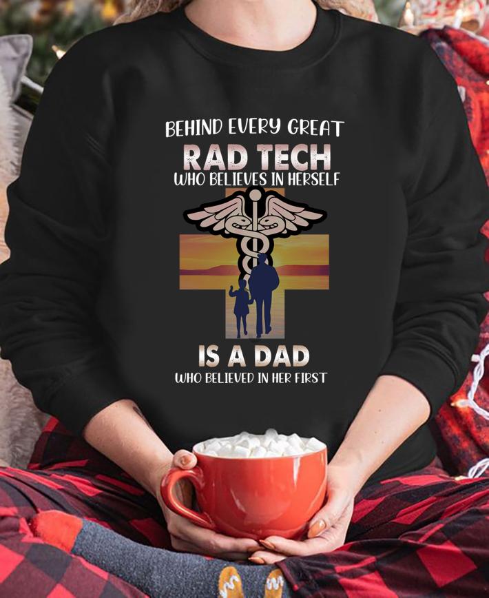 Behind Every Great Rad Tech Who Believes In Herself Is A Dad Happy Father's Day t-shirt sweatshirt