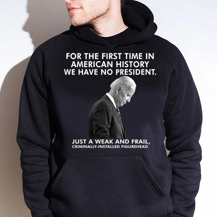 Joe Biden For The First Time In American History We Have No President Just A Weak And Frail Criminally Installed Figurehead t-shirt hoodie