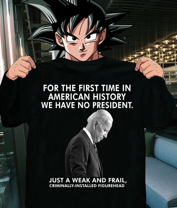 Joe Biden For The First Time In American History We Have No President Just A Weak And Frail Criminally Installed Figurehead t-shirt shirt