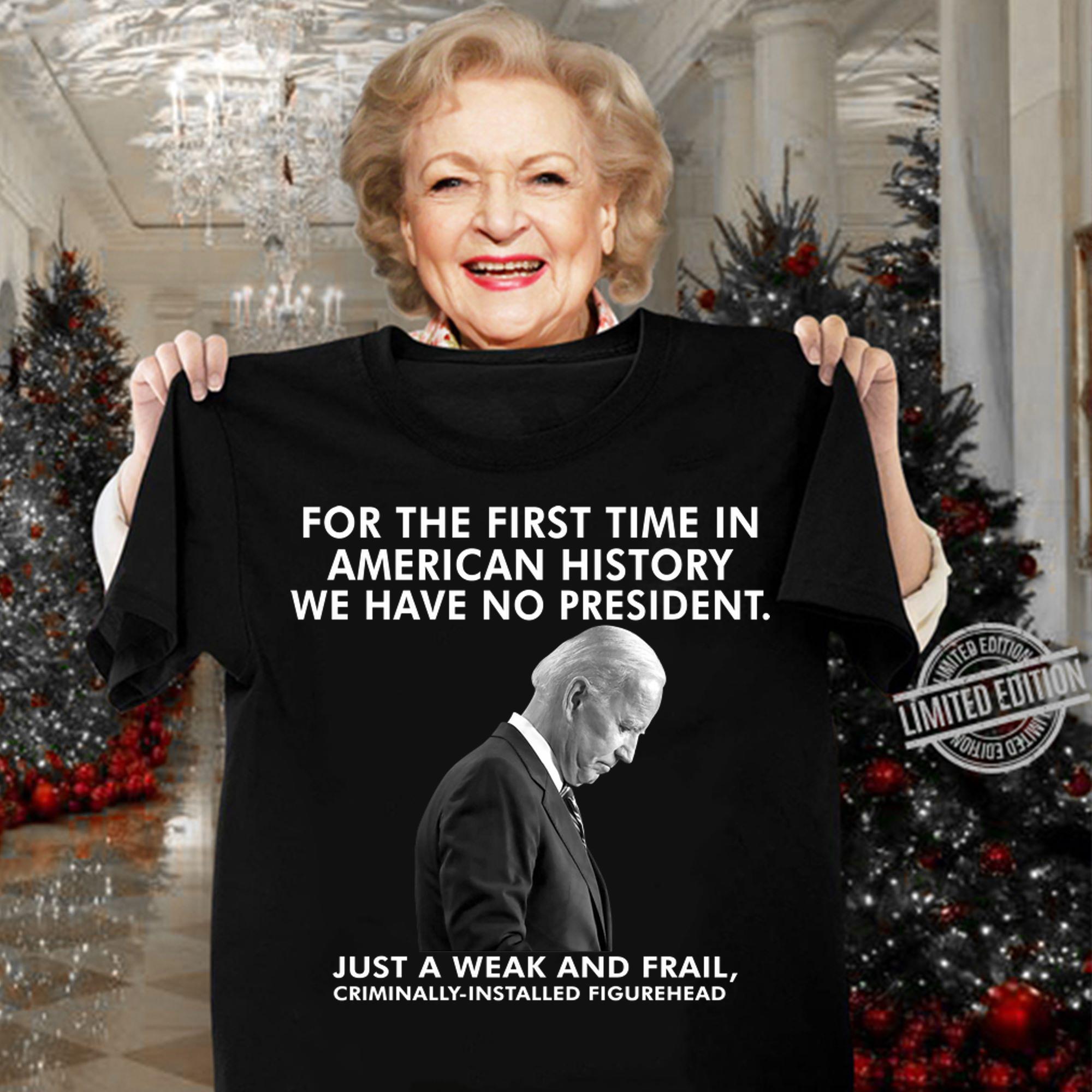 Joe Biden For The First Time In American History We Have No President Just A Weak And Frail Criminally Installed Figurehead t-shirt woman shirt