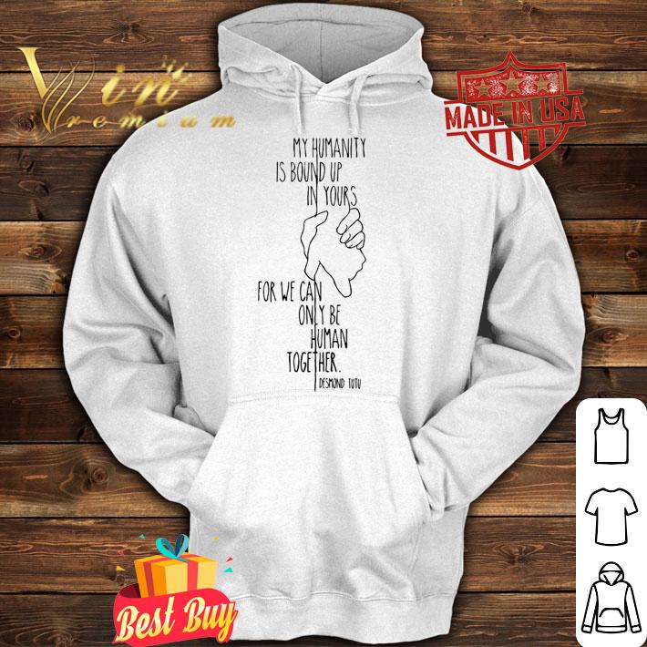 My Humanity Is Bound Up In Yours For We Can Only Be Human Together t-shirt hoodie