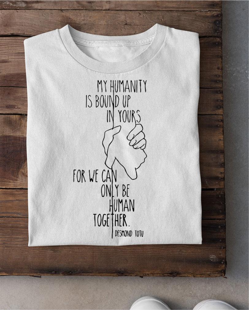My Humanity Is Bound Up In Yours For We Can Only Be Human Together t-shirt shirt
