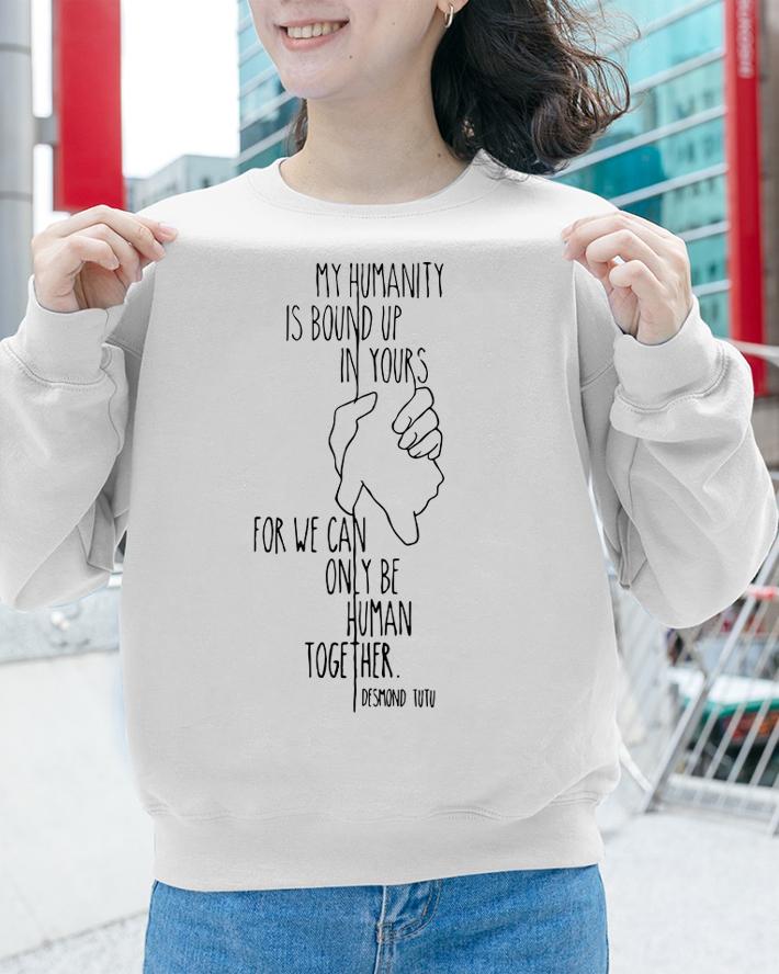 My Humanity Is Bound Up In Yours For We Can Only Be Human Together t-shirt sweatshirt