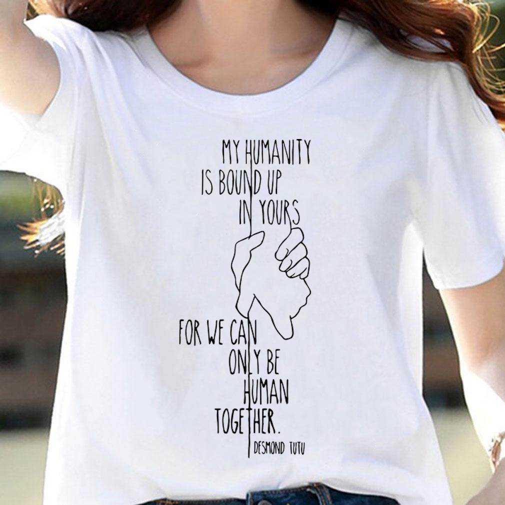 My Humanity Is Bound Up In Yours For We Can Only Be Human Together t-shirt woman shirt
