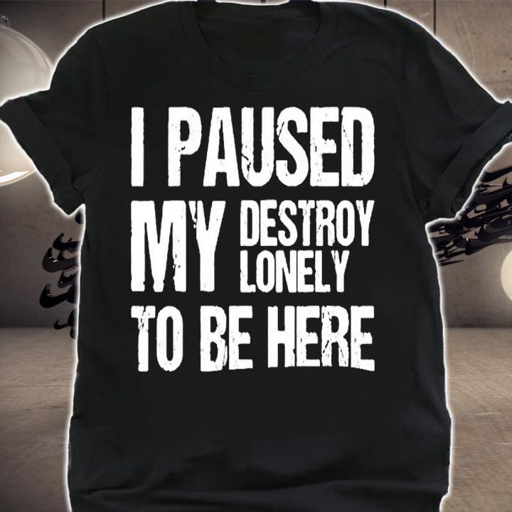 I paused my destroy lonely to be here shirt t-shirt shirt