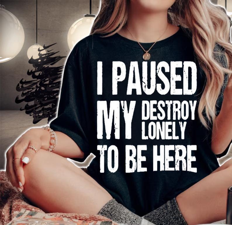 I paused my destroy lonely to be here shirt t-shirt woman shirt