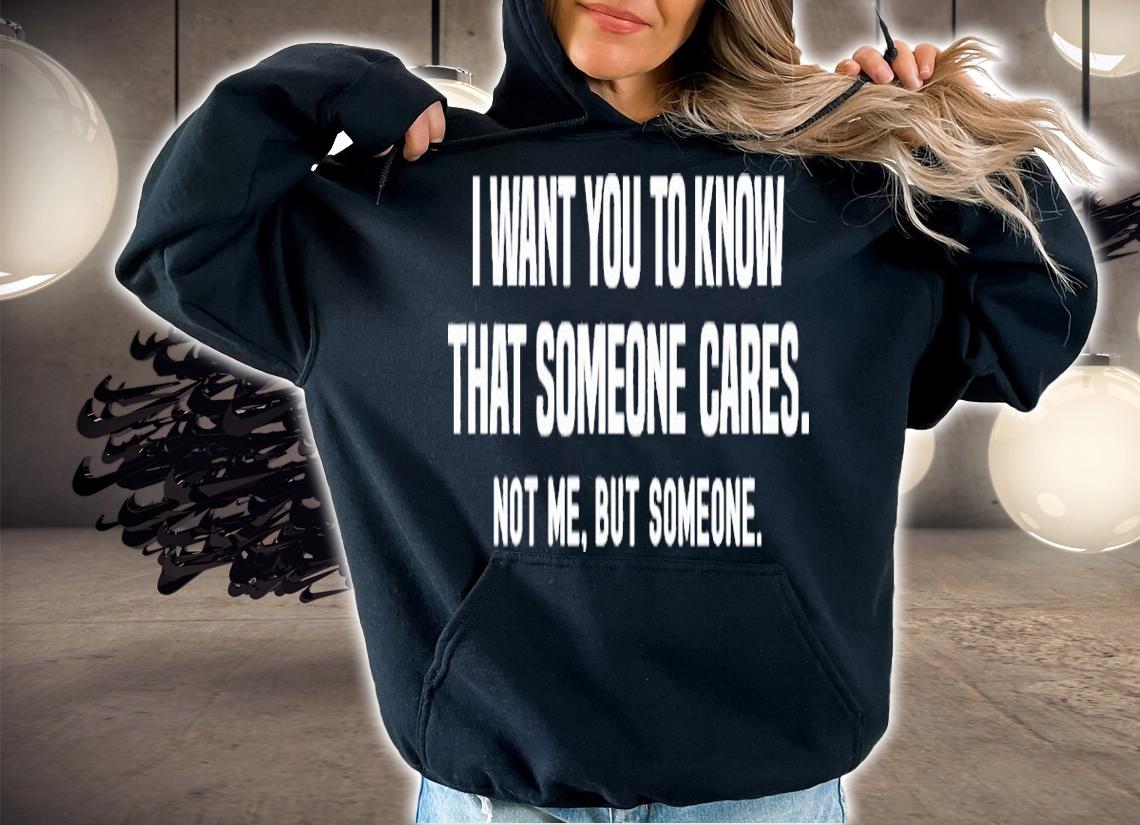 I Want You To Know That Someone Cares Not Me But Someone Shirt t-shirt hoodie