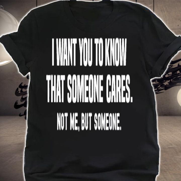 I Want You To Know That Someone Cares Not Me But Someone Shirt t-shirt shirt