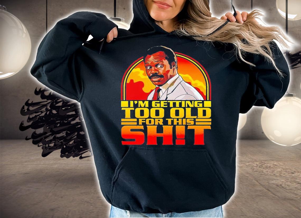 I'm getting too old for this shit shirt t-shirt hoodie