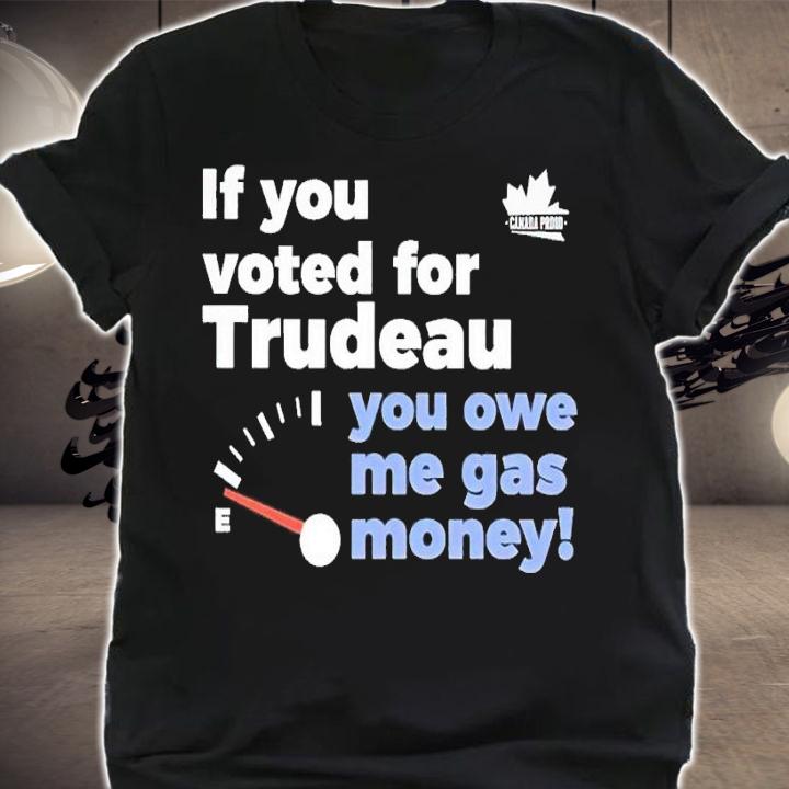If you voted for trudeau you owe me gas money shirt t-shirt shirt