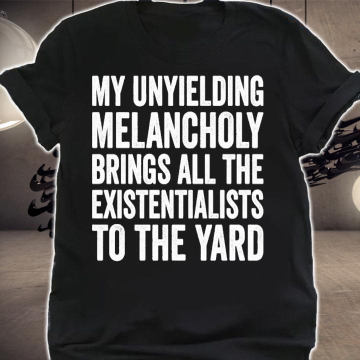 My Unyielding Melancholy Brings All The Existentialists To The Yard Shirt t-shirt