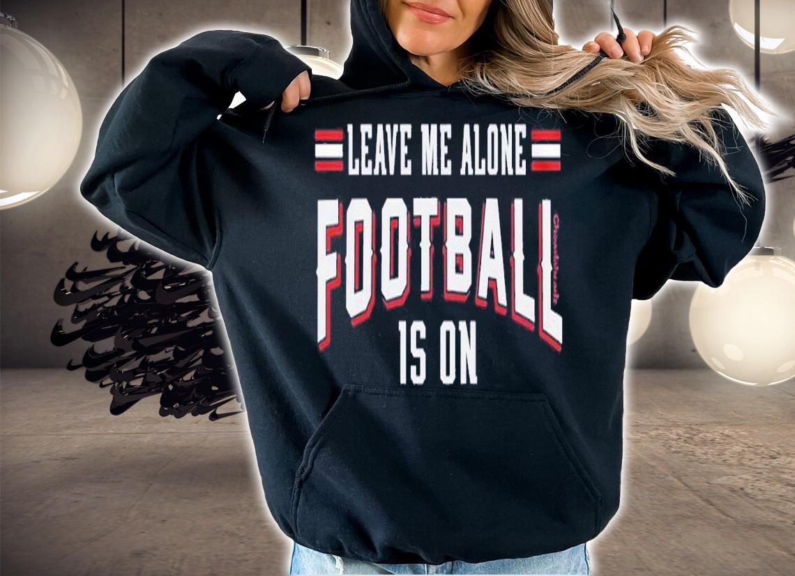 Leave Me Alone Football Is On shirt t-shirt hoodie