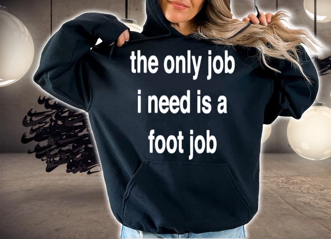 The Only Job I Need Is A Foot Job Shirt t-shirt hoodie