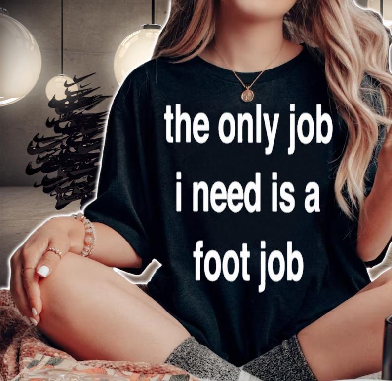 The Only Job I Need Is A Foot Job Shirt t-shirt woman shirt