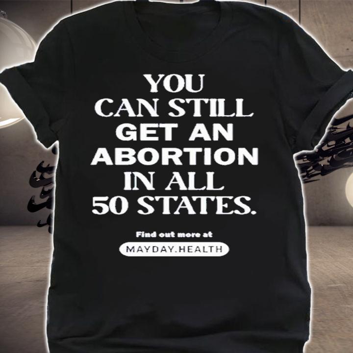 You can still get an abortion in all 50 states shirt t-shirt
