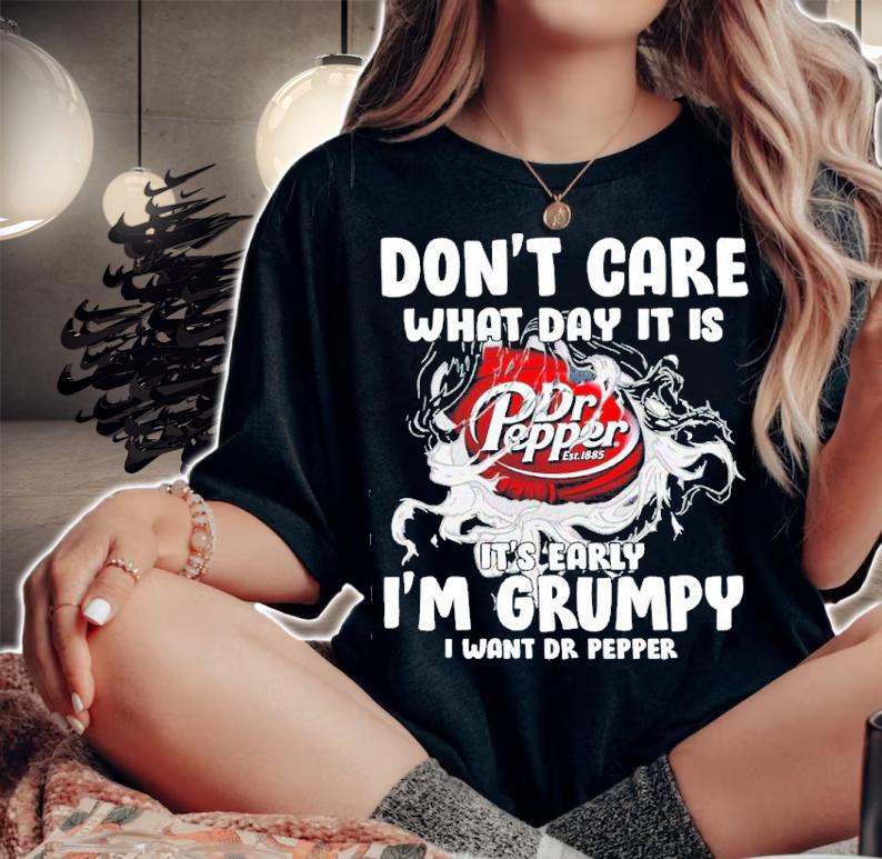 Don't Care What Day It Is It's Early I'm Grumpy I Want Dr Pepper Shirt t-shirt woman shirt