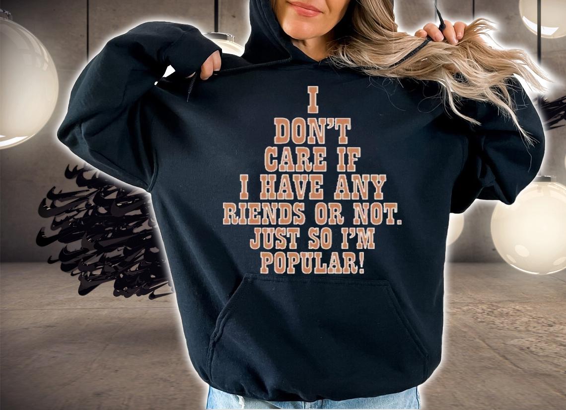 I Don't Care If I Have Any Riends Or Not Just So I'm Popular T-Shirt t-shirt