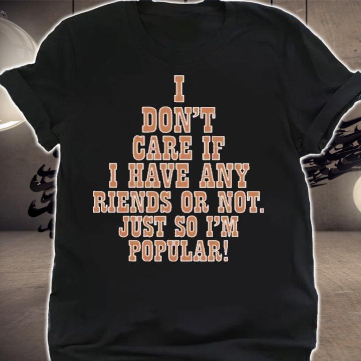 I Don't Care If I Have Any Riends Or Not Just So I'm Popular T-Shirt t-shirt