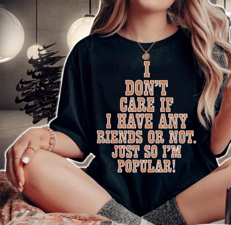 I Don't Care If I Have Any Riends Or Not Just So I'm Popular T-Shirt t-shirt