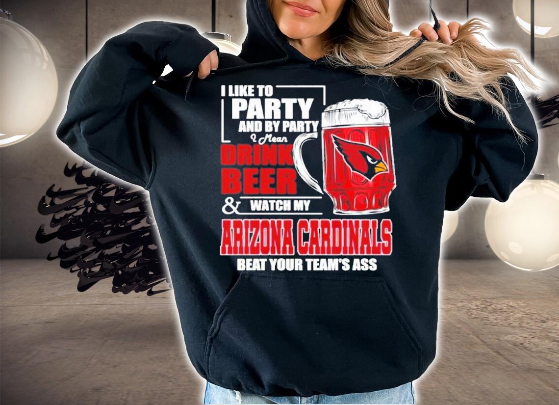 I Like To Party And By Party I Mean Drink Beer and Watch My Arizona Cardinals Beat Your Team's Ass Shirt t-shirt