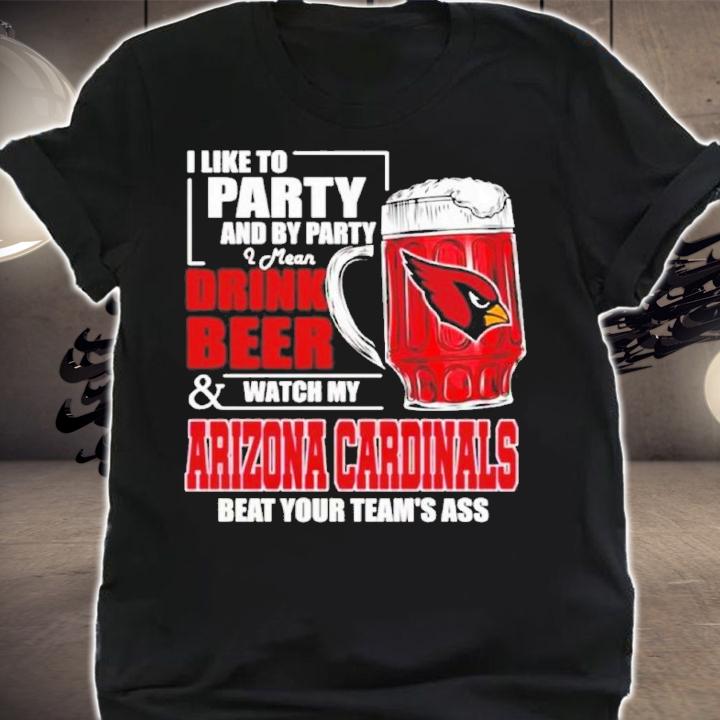 I Like To Party And By Party I Mean Drink Beer and Watch My Arizona Cardinals Beat Your Team's Ass Shirt t-shirt
