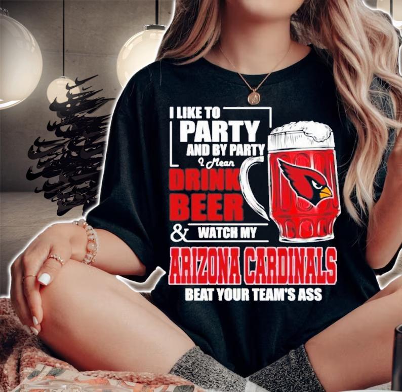 I Like To Party And By Party I Mean Drink Beer and Watch My Arizona Cardinals Beat Your Team's Ass Shirt t-shirt