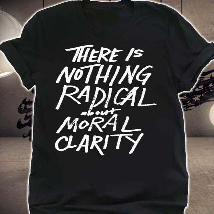 There Is Nothing Radical About Moral Clarity Shirt t-shirt