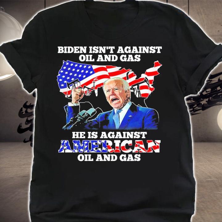 Biden Isnt Against Oil And Gas Hes Against American T-Shirt t-shirt