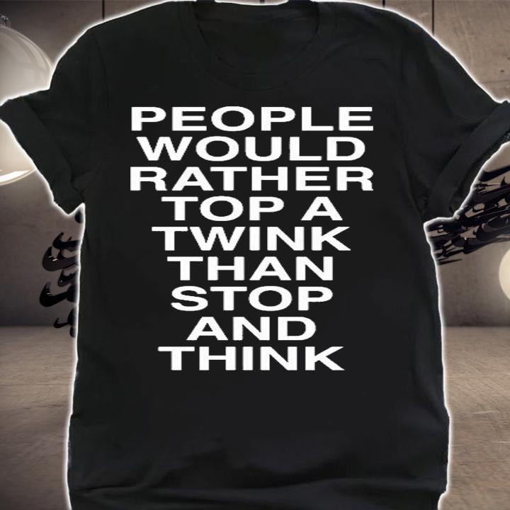 People Would Rather Top A Twink Than Stop And Think T-Shirt t-shirt shirt