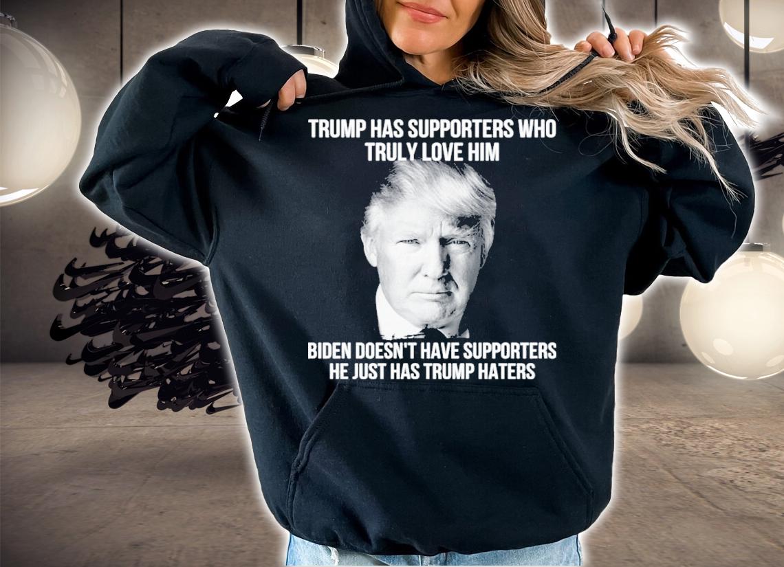 Trump Has Supporters Who Truly Love Him Biden Doesn't Have Supporters He Just Has Trump Haters Shirt t-shirt hoodie