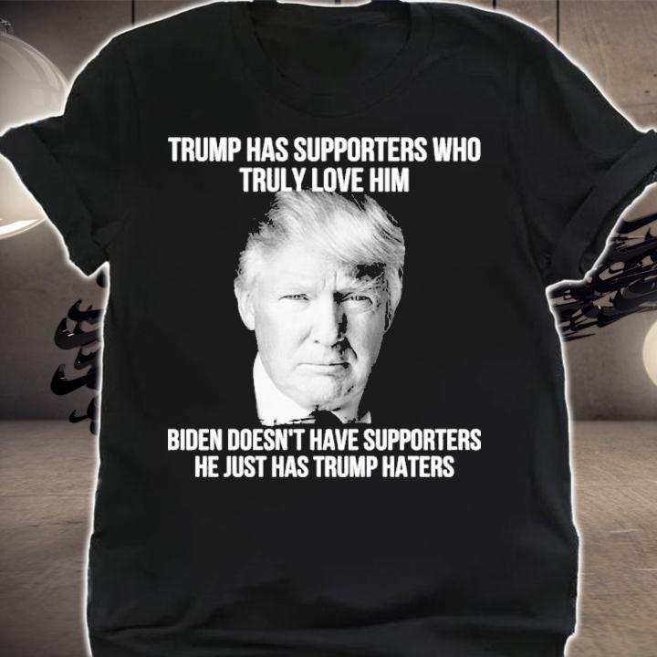 Trump Has Supporters Who Truly Love Him Biden Doesn't Have Supporters He Just Has Trump Haters Shirt t-shirt shirt