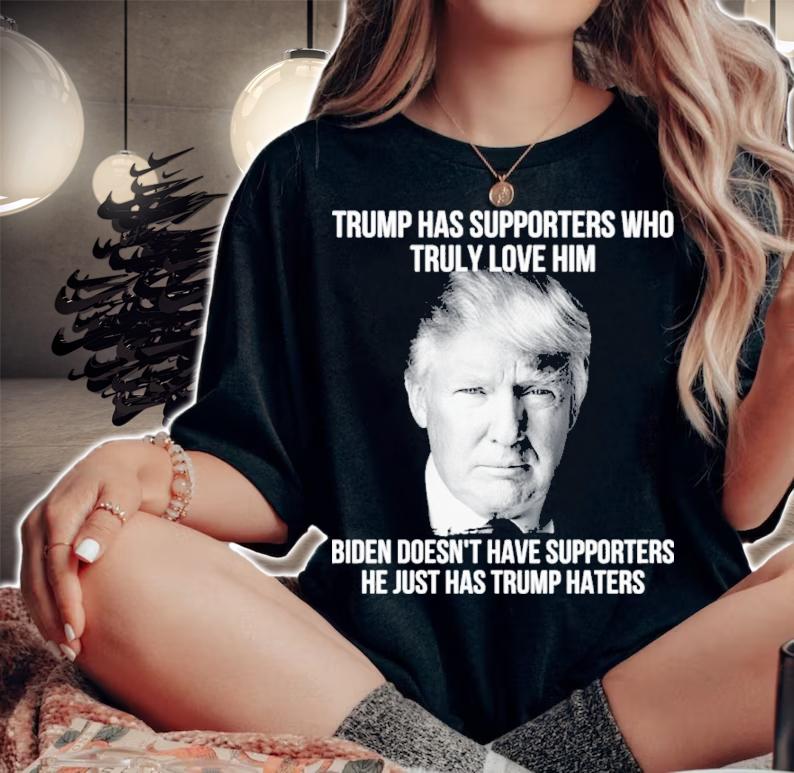 Trump Has Supporters Who Truly Love Him Biden Doesn't Have Supporters He Just Has Trump Haters Shirt t-shirt woman shirt