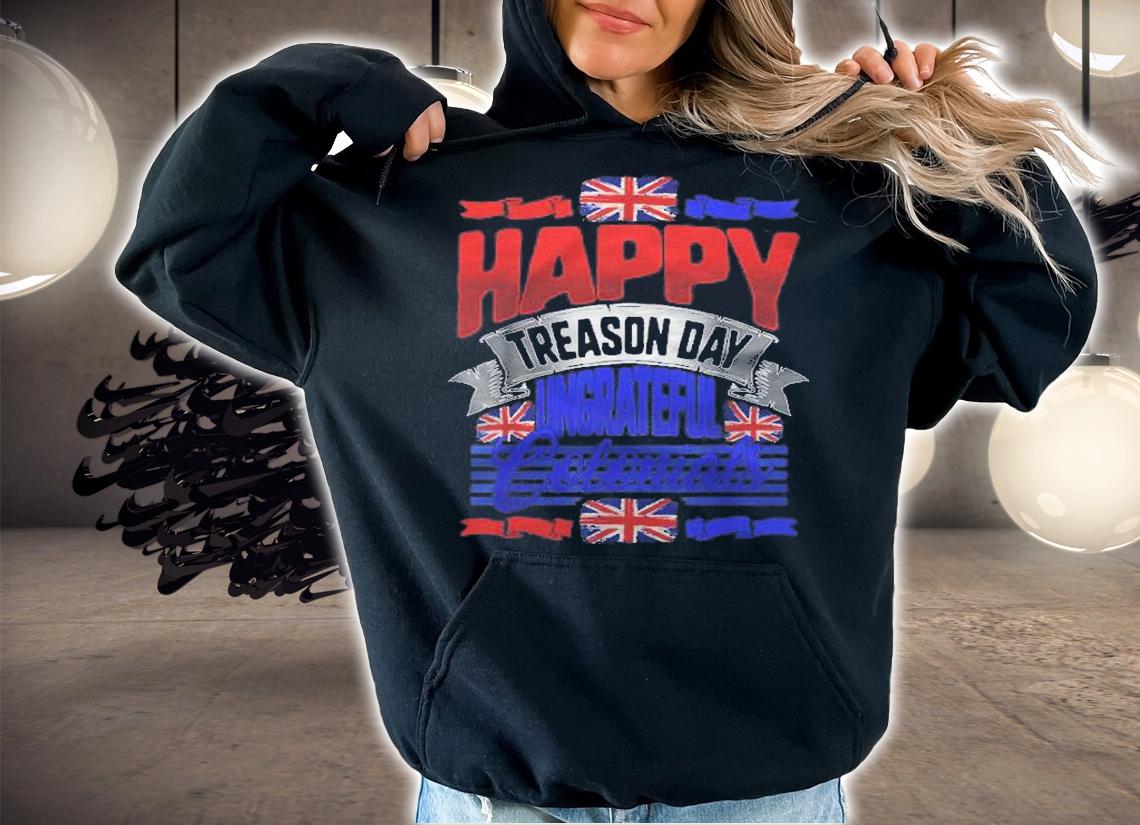 Happy Treason Day Ungrateful Colonials Independence British Shirt t-shirt hoodie