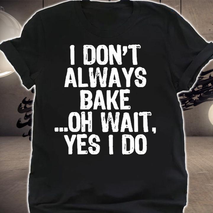 I Dont Always Bake Oh Wait Yes I Do T-Shirt t-shirt