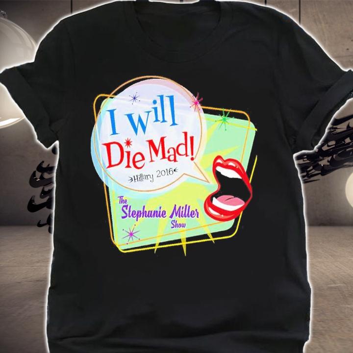 I Will Die Mad Hillary 2016 The Stephanie Miller Show Shirt t-shirt