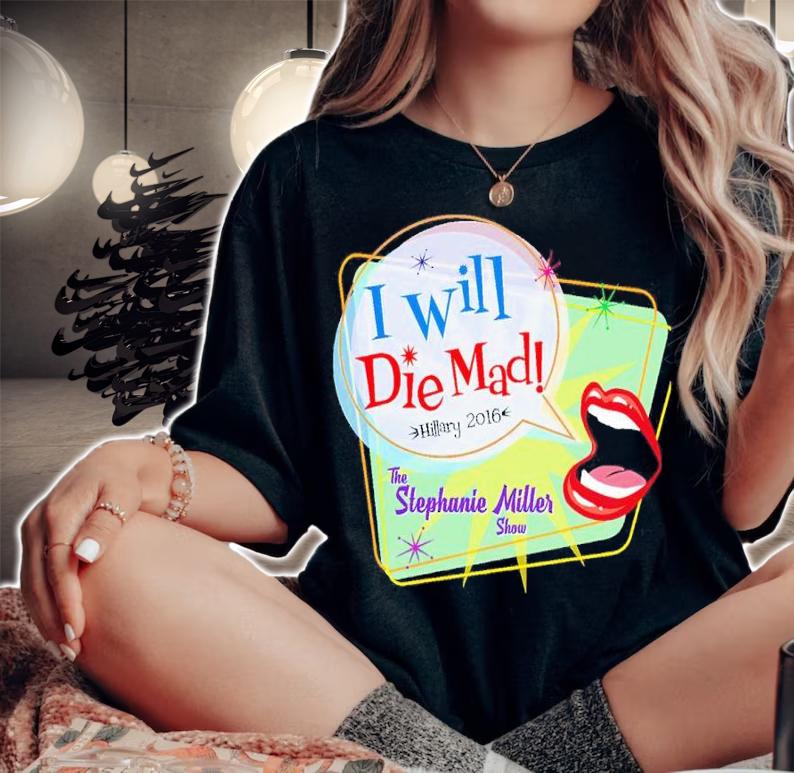 I Will Die Mad Hillary 2016 The Stephanie Miller Show Shirt t-shirt