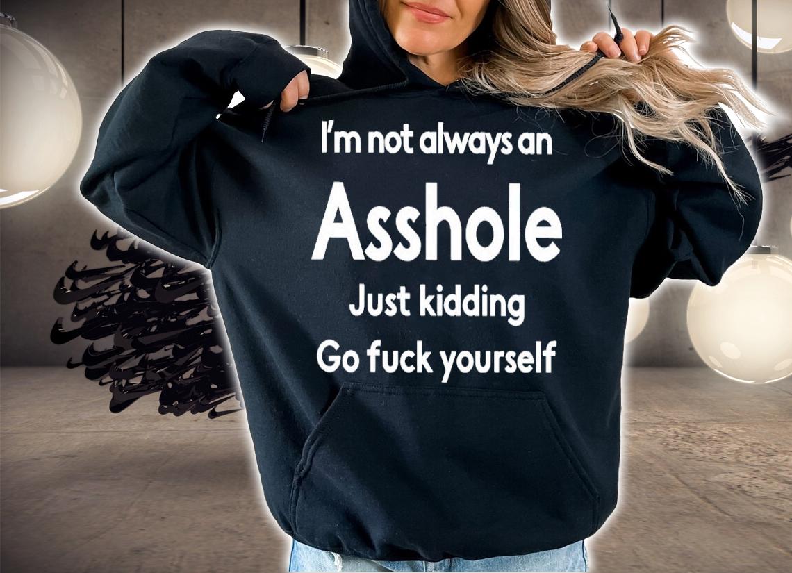 I'm Not Always An Asshole Just Kidding Go Fuck Yourself Shirt t-shirt hoodie