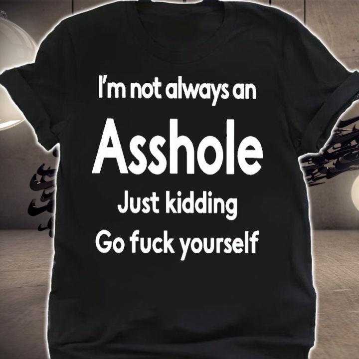 I'm Not Always An Asshole Just Kidding Go Fuck Yourself Shirt t-shirt shirt