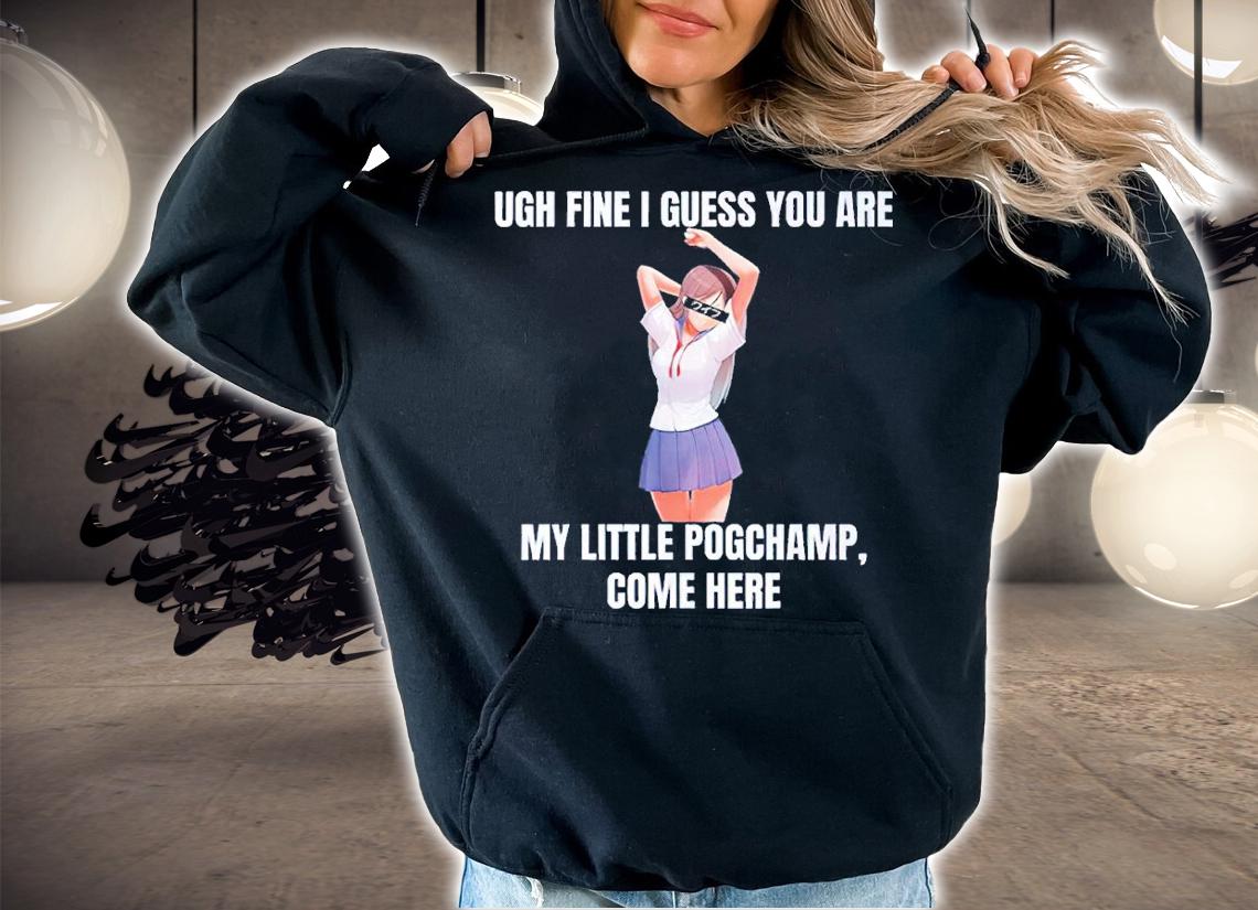 Ugh Fine I Guess You Are My Little Pogchamp Come Here Shirt t-shirt hoodie