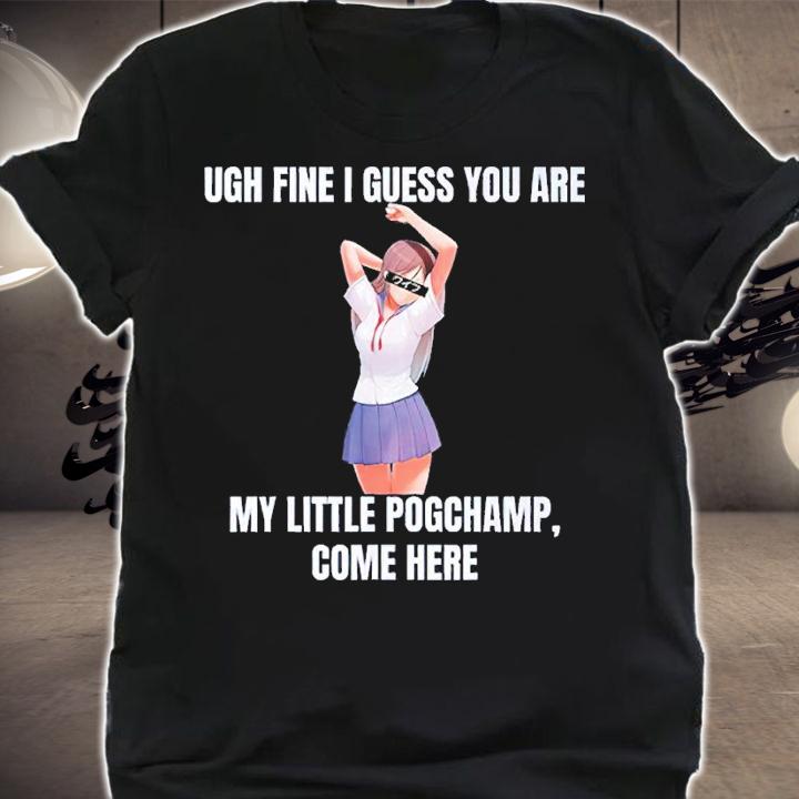 Ugh Fine I Guess You Are My Little Pogchamp Come Here Shirt t-shirt shirt