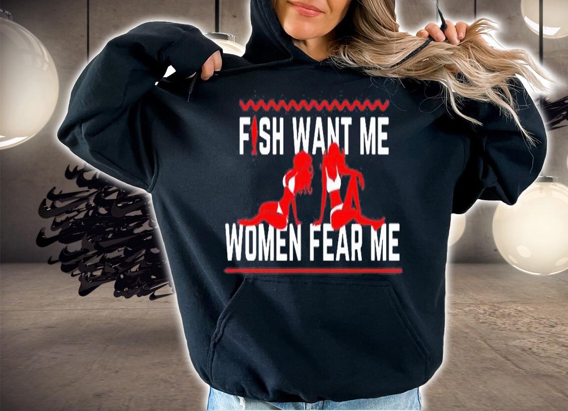 Fish Want Me Women Fear Me Because I Fuck The Fish T-Shirt
