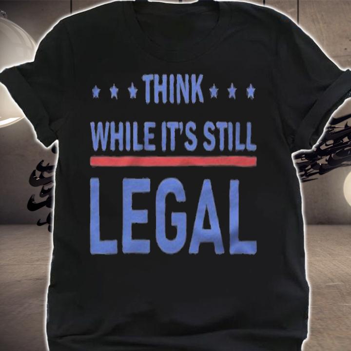 Think While It's Still Legal T-Shirt