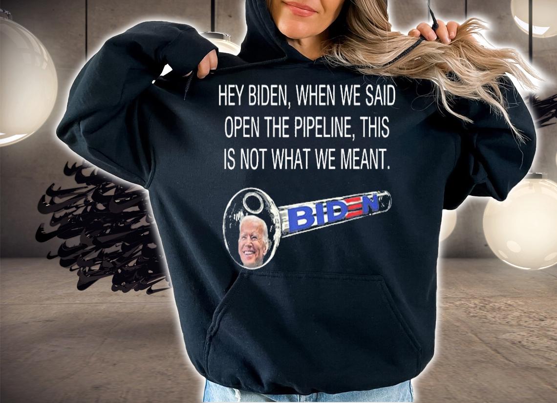 Hey Biden When We Said Open The Pipeline T-Shirt hoodie