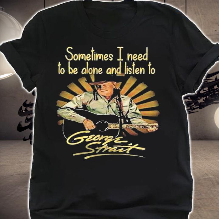 Sometimes i need to be alone and listen to george strait t-shirt