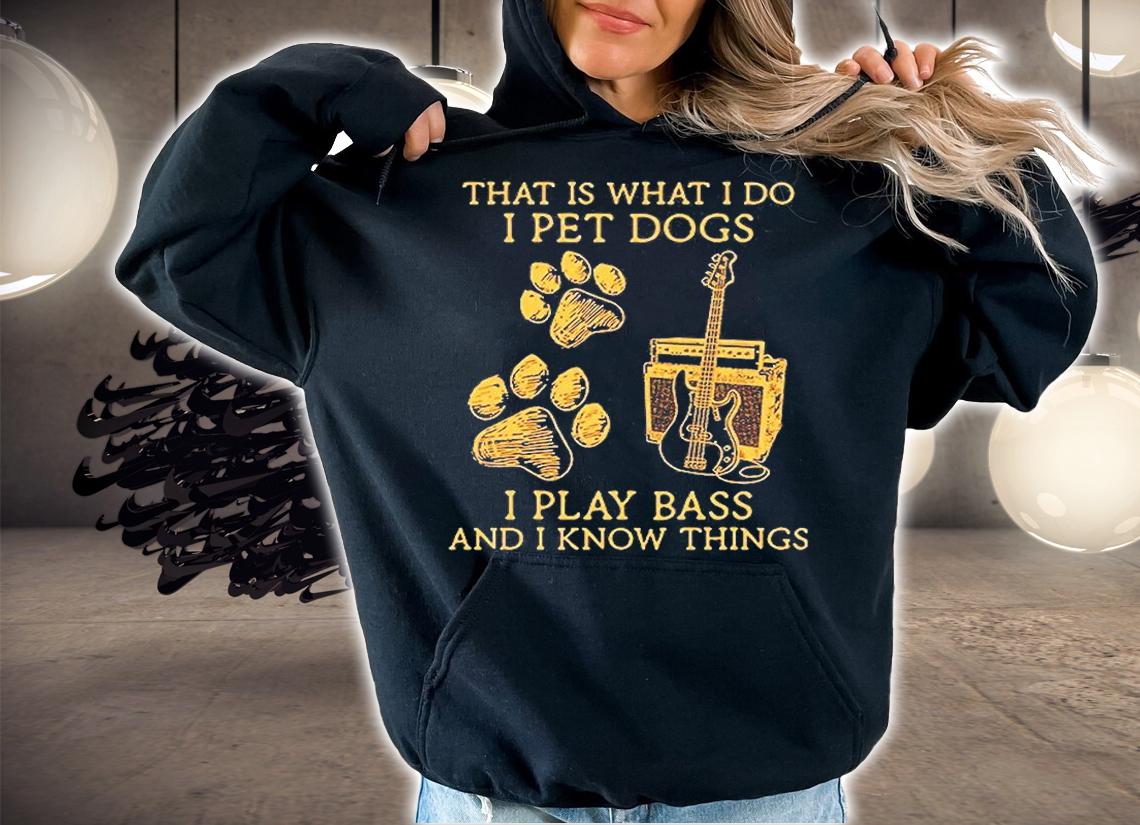 That Is What I Do I Pet Dogs I Play Bass And I Know Things T-Shirt hoodie