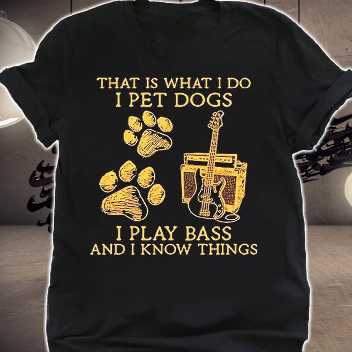 That Is What I Do I Pet Dogs I Play Bass And I Know Things T-Shirt shirt