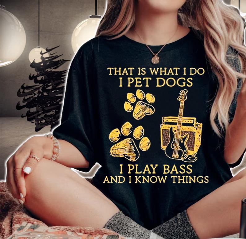 That Is What I Do I Pet Dogs I Play Bass And I Know Things T-Shirt woman shirt