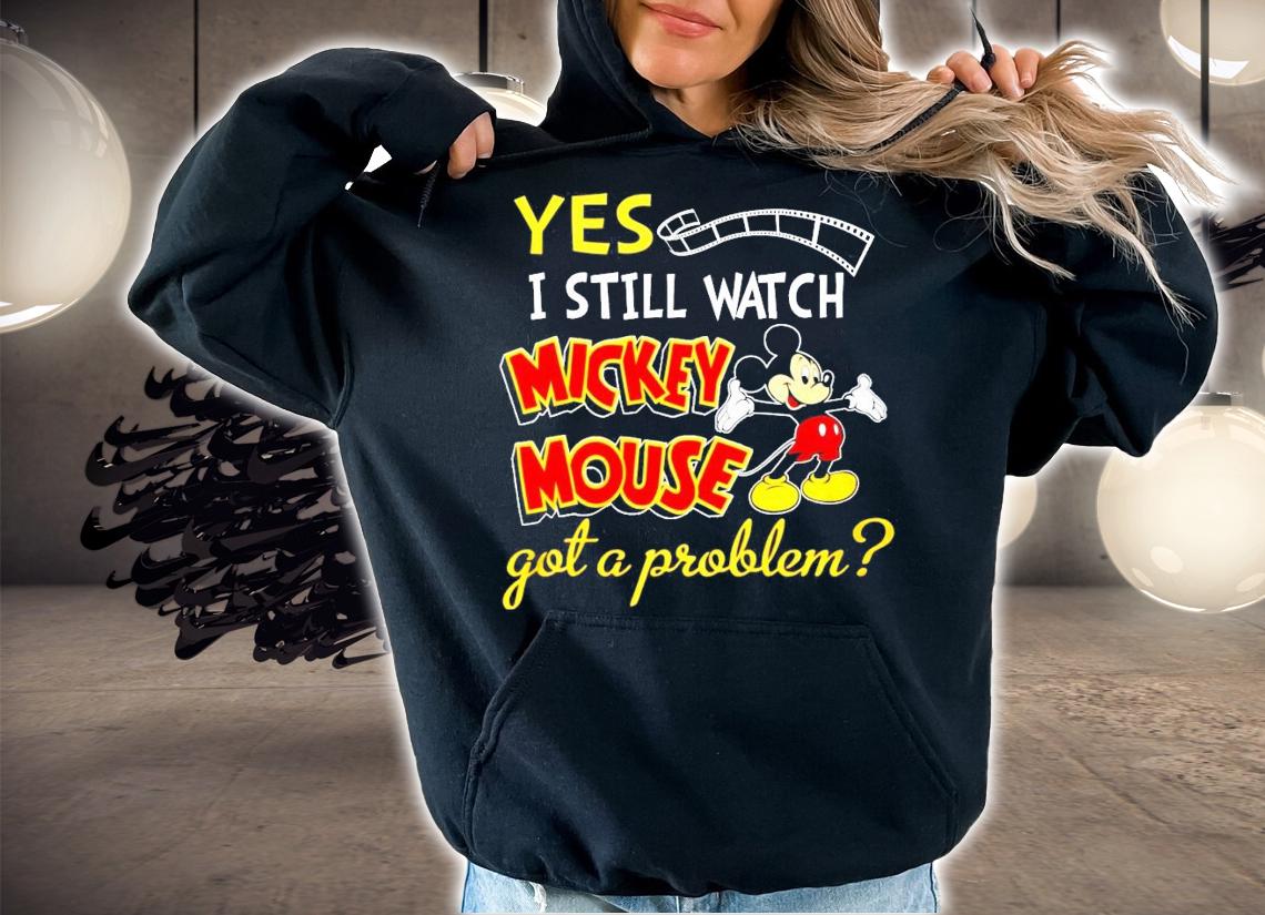 Yes I still watch Mickey Mouse got a problem t-shirt