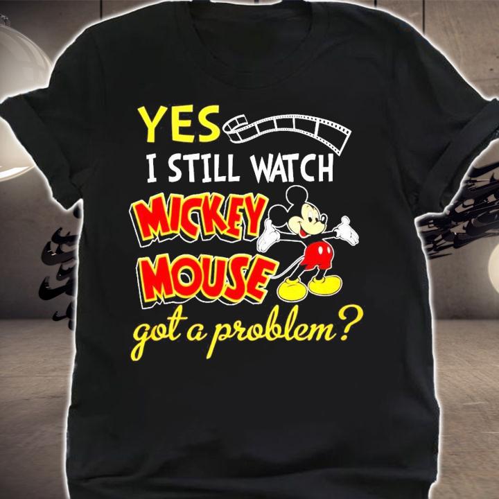Yes I still watch Mickey Mouse got a problem t-shirt