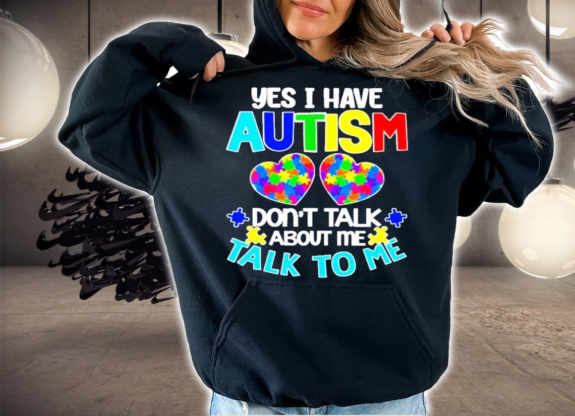 Yes I have Autism don't talk about me talk to me t-shirt